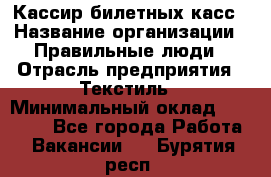 Кассир билетных касс › Название организации ­ Правильные люди › Отрасль предприятия ­ Текстиль › Минимальный оклад ­ 25 000 - Все города Работа » Вакансии   . Бурятия респ.